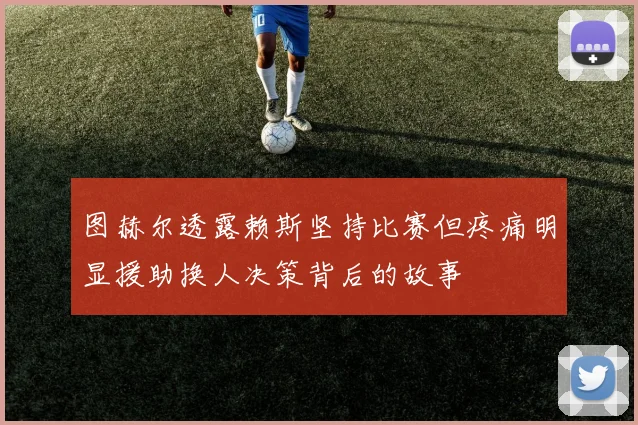 图赫尔透露赖斯坚持比赛但疼痛明显援助换人决策背后的故事
