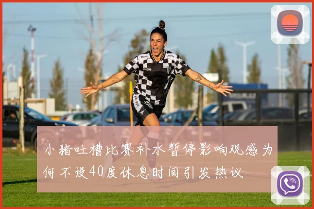 小猪吐槽比赛补水暂停影响观感为何不设40度休息时间引发热议