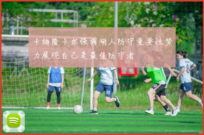 卡梅隆卡尔强调湖人防守重要性努力展现自己是最佳防守者