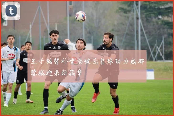 王子铭替补登场破荒首球助力成都蓉城迎来新篇章