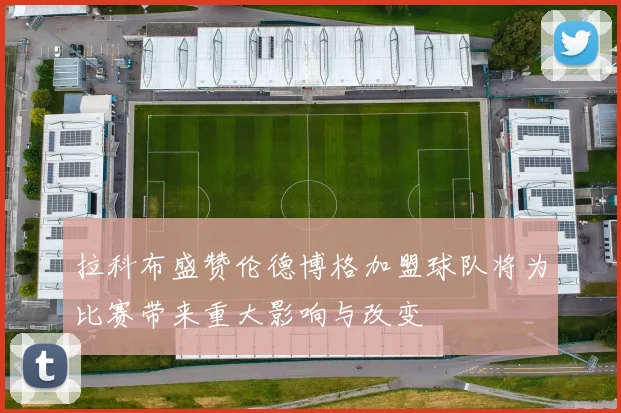 拉科布盛赞伦德博格加盟球队将为比赛带来重大影响与改变