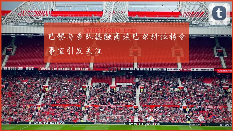 巴黎与多队接触商谈巴尔科拉转会事宜引发关注
