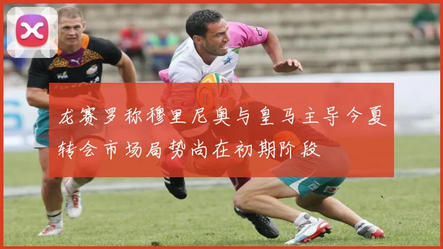 龙赛罗称穆里尼奥与皇马主导今夏转会市场局势尚在初期阶段