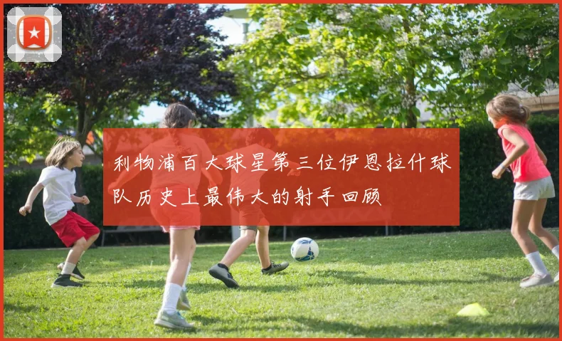 利物浦百大球星第三位伊恩拉什球队历史上最伟大的射手回顾