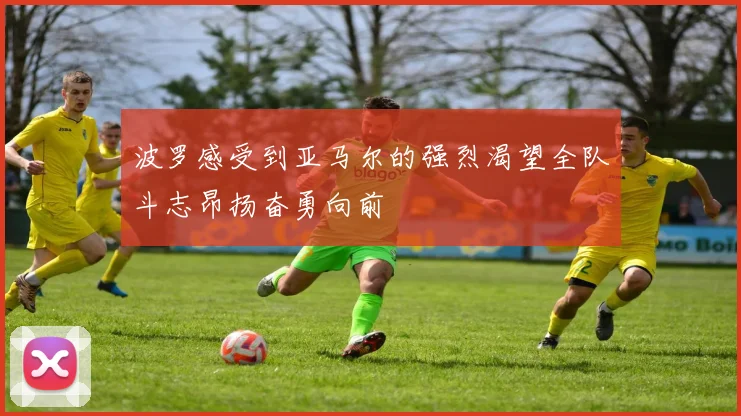 波罗感受到亚马尔的强烈渴望全队斗志昂扬奋勇向前