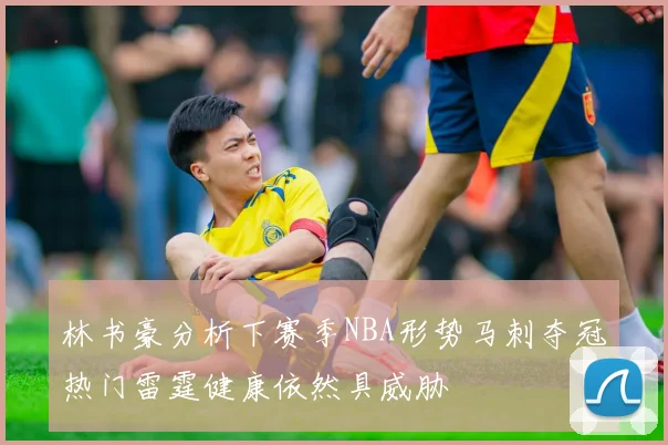 林书豪分析下赛季NBA形势马刺夺冠热门雷霆健康依然具威胁