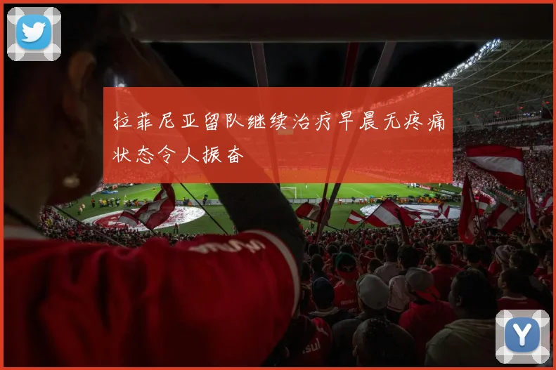 拉菲尼亚留队继续治疗早晨无疼痛状态令人振奋