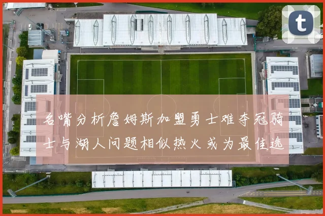 名嘴分析詹姆斯加盟勇士难夺冠骑士与湖人问题相似热火或为最佳选择