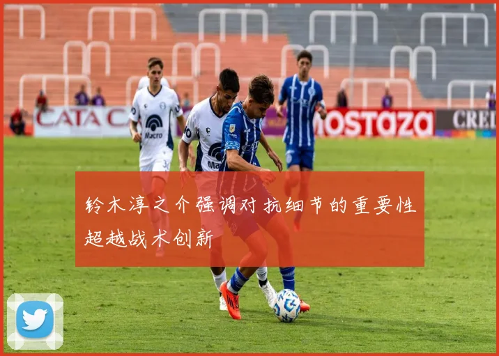 铃木淳之介强调对抗细节的重要性超越战术创新