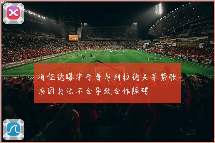 海伍德曝字母哥与利拉德关系紧张或因打法不合导致合作障碍