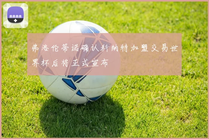 弗洛伦蒂诺确认科纳特加盟交易世界杯后将正式宣布