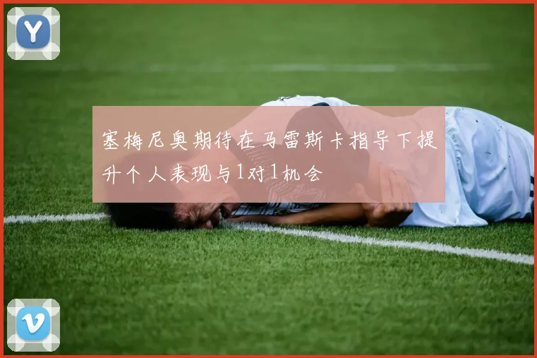 塞梅尼奥期待在马雷斯卡指导下提升个人表现与1对1机会