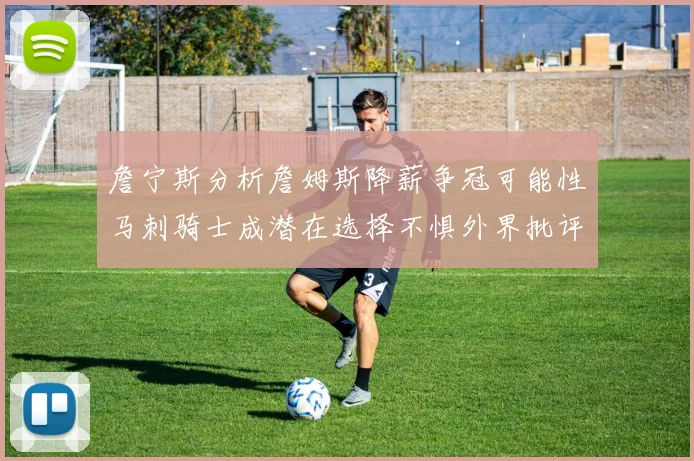 詹宁斯分析詹姆斯降薪争冠可能性马刺骑士成潜在选择不惧外界批评