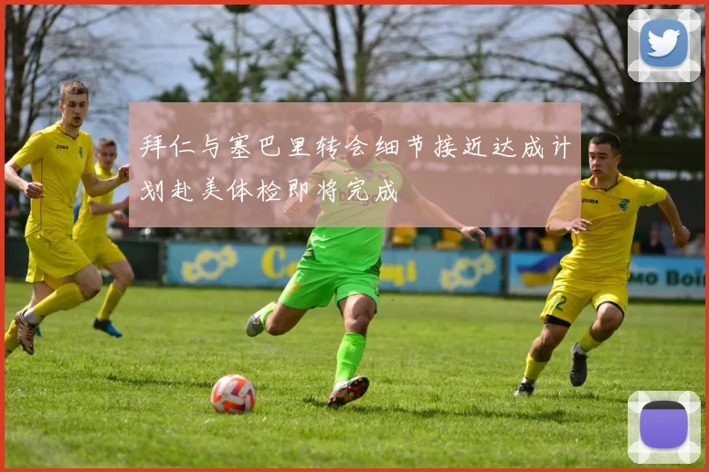 拜仁与塞巴里转会细节接近达成计划赴美体检即将完成
