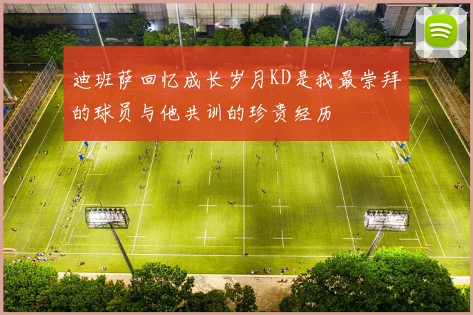 迪班萨回忆成长岁月KD是我最崇拜的球员与他共训的珍贵经历