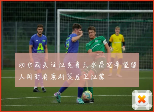 切尔西关注拉克鲁瓦水晶宫希望留人同时有意科莫后卫拉蒙