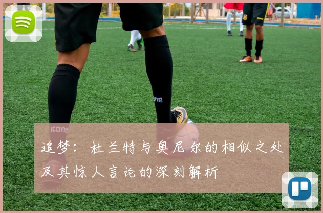 追梦：杜兰特与奥尼尔的相似之处及其惊人言论的深刻解析