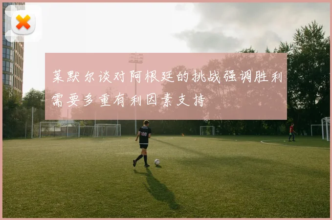 莱默尔谈对阿根廷的挑战强调胜利需要多重有利因素支持