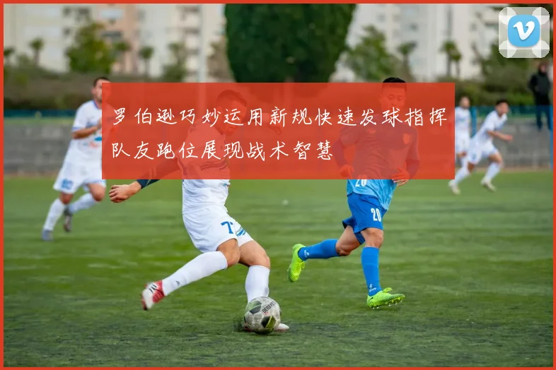 罗伯逊巧妙运用新规快速发球指挥队友跑位展现战术智慧