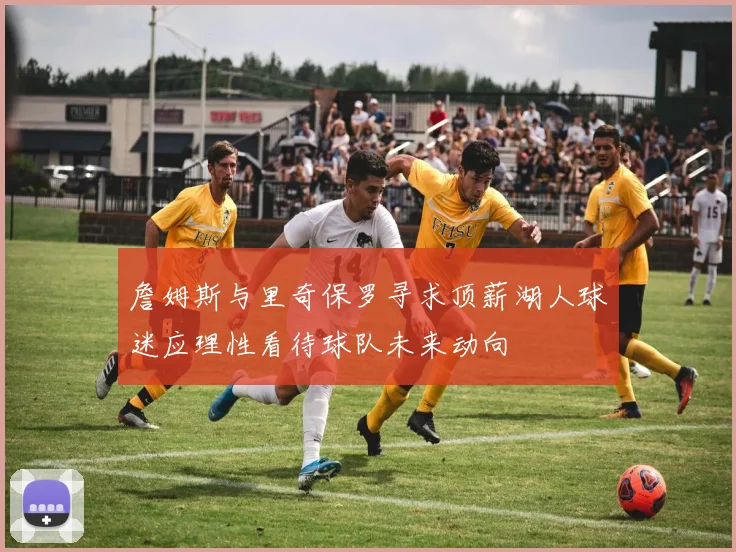 詹姆斯与里奇保罗寻求顶薪湖人球迷应理性看待球队未来动向