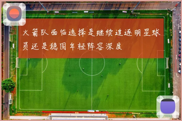 火箭队面临选择是继续追逐明星球员还是稳固年轻阵容深度