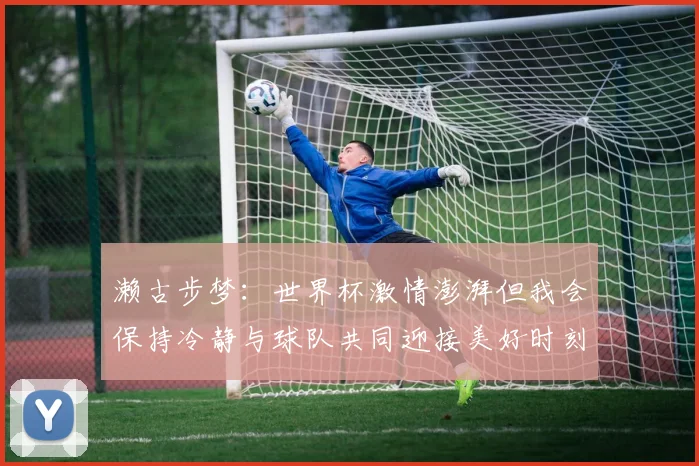 濑古步梦：世界杯激情澎湃但我会保持冷静与球队共同迎接美好时刻