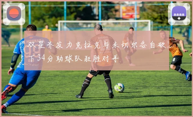 双星齐发力克拉克与米切尔各自砍下34分助球队狂胜对手